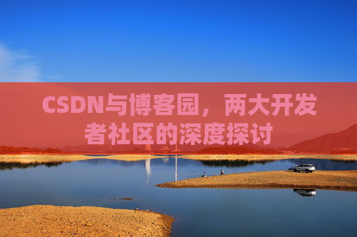 CSDN与博客园，两大开发者社区的深度探讨